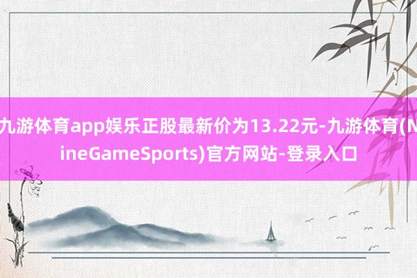 九游体育app娱乐正股最新价为13.22元-九游体育(NineGameSports)官方网站-登录入口