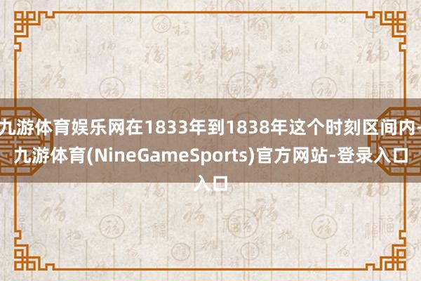 九游体育娱乐网在1833年到1838年这个时刻区间内-九游体育(NineGameSports)官方网站-登录入口