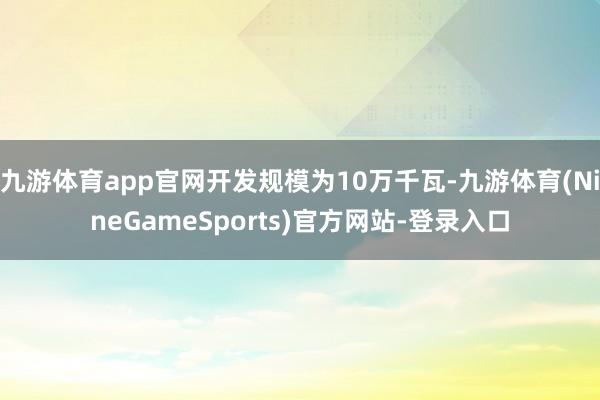 九游体育app官网开发规模为10万千瓦-九游体育(NineGameSports)官方网站-登录入口