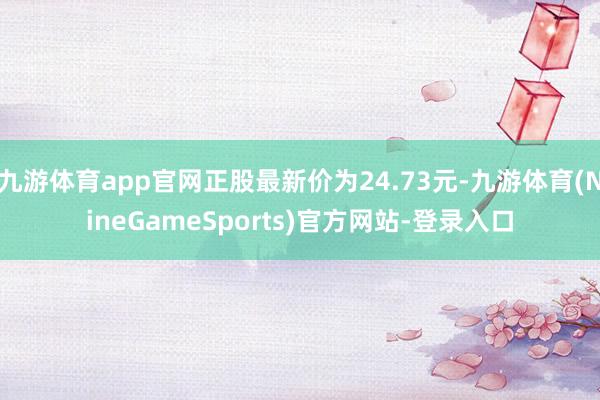 九游体育app官网正股最新价为24.73元-九游体育(NineGameSports)官方网站-登录入口