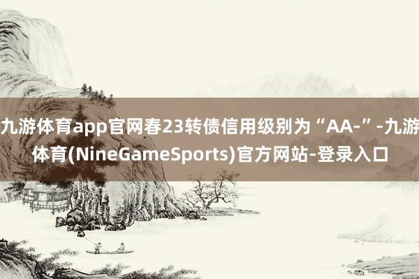 九游体育app官网春23转债信用级别为“AA-”-九游体育(NineGameSports)官方网站-登录入口