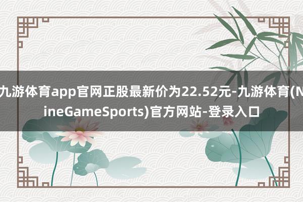 九游体育app官网正股最新价为22.52元-九游体育(NineGameSports)官方网站-登录入口