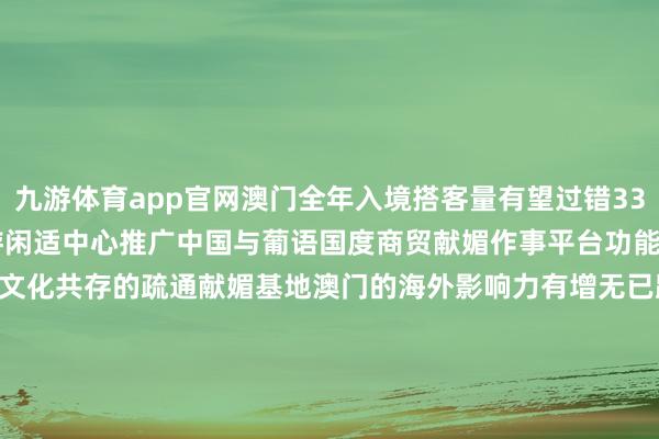 九游体育app官网澳门全年入境搭客量有望过错3300万东谈主次缔造世界旅游闲适中心推广中国与葡语国度商贸献媚作事平台功能打造以中中语化为主流多元文化共存的疏通献媚基地澳门的海外影响力有增无已踏着碎石路感受澳门蒸蒸日上迎来追念故国25周年的澳门异日怡悦无尽筹划：陈键兴 卫铁民记者：张泽钰 朱娜 刘畅 刘刚影相：张金加    -九游体育(NineGameSports)官方网站-登录入口