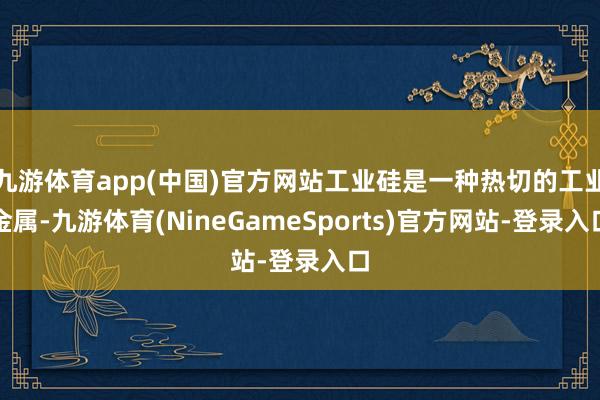 九游体育app(中国)官方网站工业硅是一种热切的工业金属-九游体育(NineGameSports)官方网站-登录入口