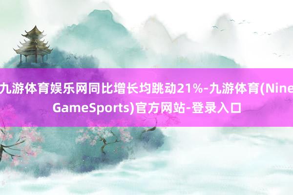 九游体育娱乐网同比增长均跳动21%-九游体育(NineGameSports)官方网站-登录入口
