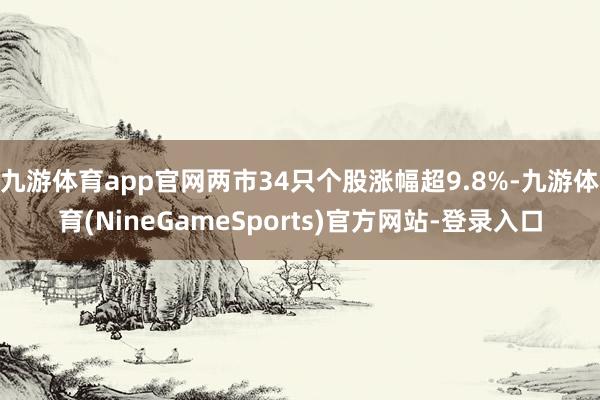 九游体育app官网两市34只个股涨幅超9.8%-九游体育(NineGameSports)官方网站-登录入口