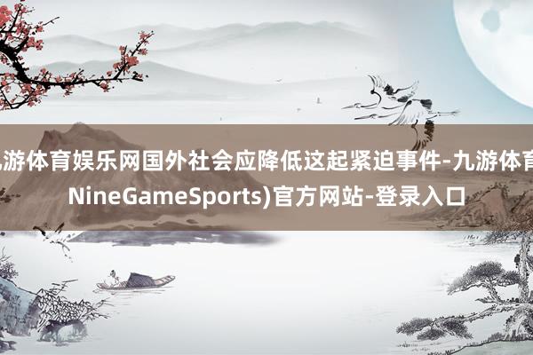 九游体育娱乐网国外社会应降低这起紧迫事件-九游体育(NineGameSports)官方网站-登录入口