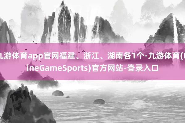 九游体育app官网福建、浙江、湖南各1个-九游体育(NineGameSports)官方网站-登录入口