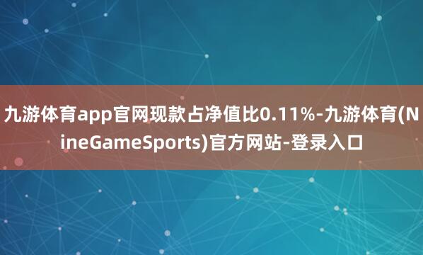 九游体育app官网现款占净值比0.11%-九游体育(NineGameSports)官方网站-登录入口