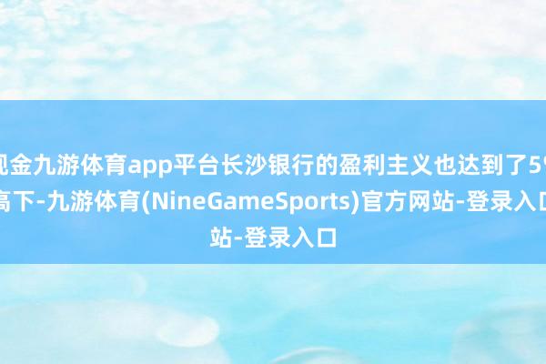 现金九游体育app平台长沙银行的盈利主义也达到了5%高下-九游体育(NineGameSports)官方网站-登录入口