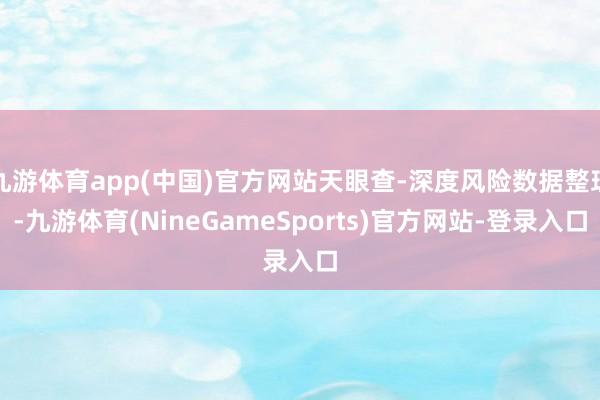 九游体育app(中国)官方网站天眼查-深度风险数据整理-九游体育(NineGameSports)官方网站-登录入口
