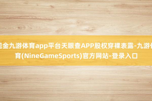 现金九游体育app平台天眼查APP股权穿裸表露-九游体育(NineGameSports)官方网站-登录入口