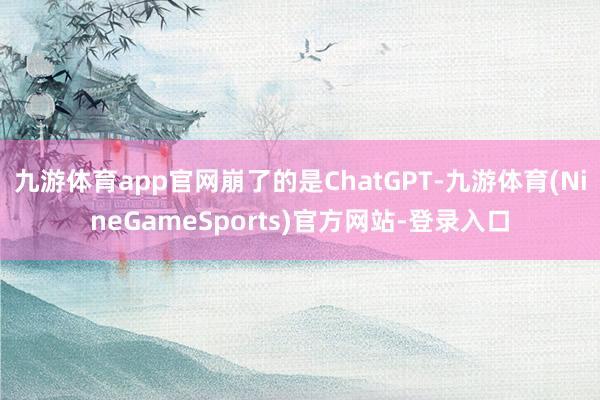九游体育app官网崩了的是ChatGPT-九游体育(NineGameSports)官方网站-登录入口