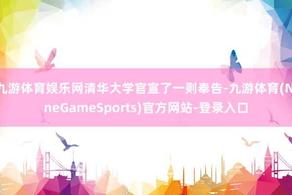 九游体育娱乐网清华大学官宣了一则奉告-九游体育(NineGameSports)官方网站-登录入口