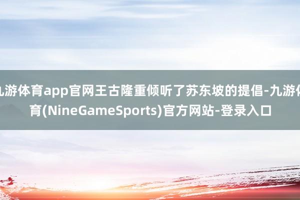 九游体育app官网王古隆重倾听了苏东坡的提倡-九游体育(NineGameSports)官方网站-登录入口