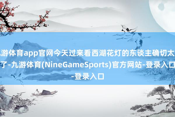 九游体育app官网今天过来看西湖花灯的东谈主确切太多了-九游体育(NineGameSports)官方网站-登录入口