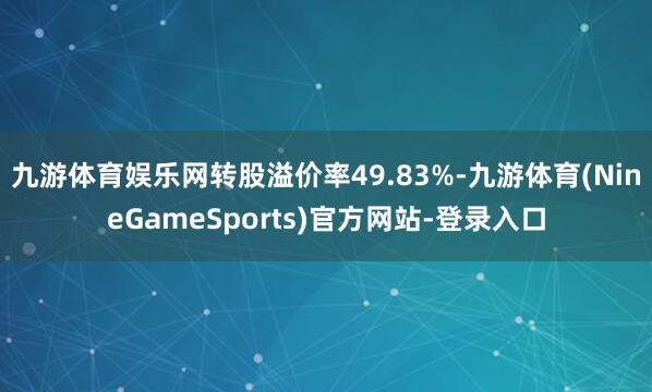 九游体育娱乐网转股溢价率49.83%-九游体育(NineGameSports)官方网站-登录入口