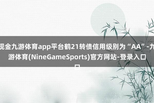 现金九游体育app平台鹤21转债信用级别为“AA”-九游体育(NineGameSports)官方网站-登录入口