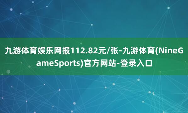 九游体育娱乐网报112.82元/张-九游体育(NineGameSports)官方网站-登录入口