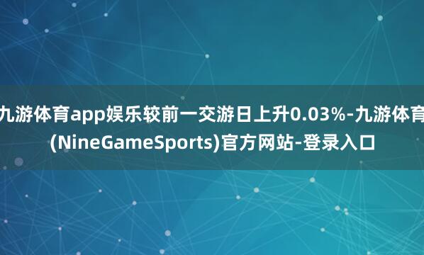 九游体育app娱乐较前一交游日上升0.03%-九游体育(NineGameSports)官方网站-登录入口