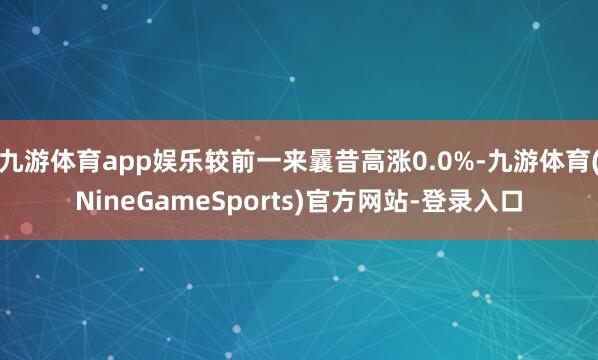 九游体育app娱乐较前一来曩昔高涨0.0%-九游体育(NineGameSports)官方网站-登录入口