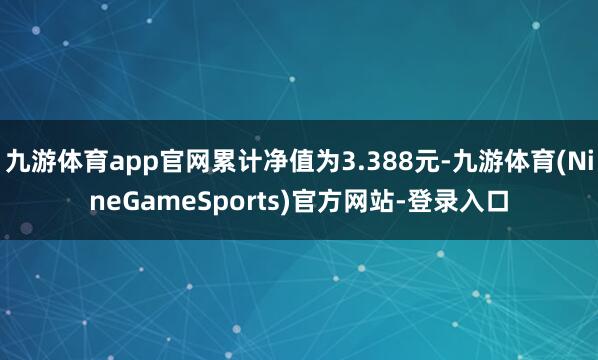 九游体育app官网累计净值为3.388元-九游体育(NineGameSports)官方网站-登录入口