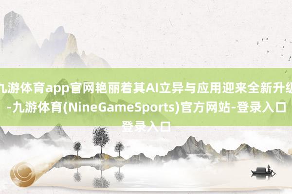 九游体育app官网艳丽着其AI立异与应用迎来全新升级-九游体育(NineGameSports)官方网站-登录入口