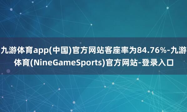 九游体育app(中国)官方网站客座率为84.76%-九游体育(NineGameSports)官方网站-登录入口