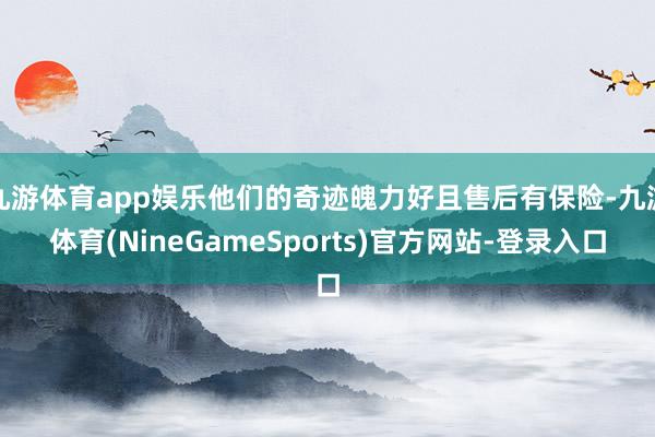 九游体育app娱乐他们的奇迹魄力好且售后有保险-九游体育(NineGameSports)官方网站-登录入口