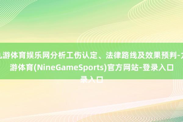 九游体育娱乐网分析工伤认定、法律路线及效果预判-九游体育(NineGameSports)官方网站-登录入口