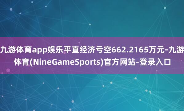 九游体育app娱乐平直经济亏空662.2165万元-九游体育(NineGameSports)官方网站-登录入口