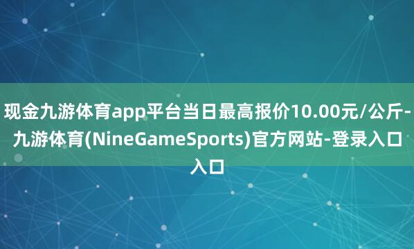 现金九游体育app平台当日最高报价10.00元/公斤-九游体育(NineGameSports)官方网站-登录入口