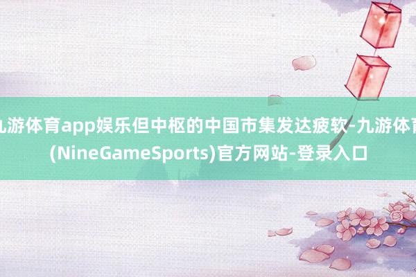 九游体育app娱乐但中枢的中国市集发达疲软-九游体育(NineGameSports)官方网站-登录入口