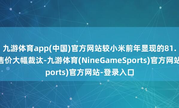 九游体育app(中国)官方网站较小米前年显现的81.49万元预售价大幅裁汰-九游体育(NineGameSports)官方网站-登录入口