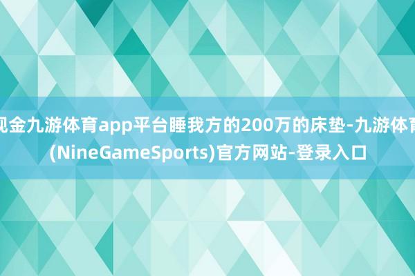 现金九游体育app平台睡我方的200万的床垫-九游体育(NineGameSports)官方网站-登录入口