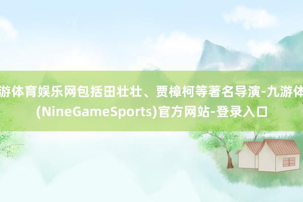 九游体育娱乐网包括田壮壮、贾樟柯等著名导演-九游体育(NineGameSports)官方网站-登录入口
