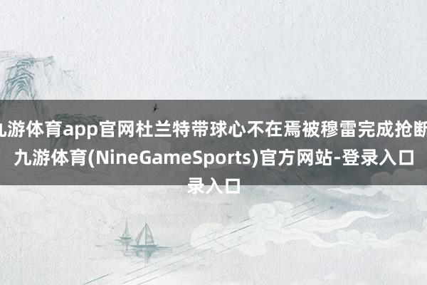 九游体育app官网杜兰特带球心不在焉被穆雷完成抢断-九游体育(NineGameSports)官方网站-登录入口