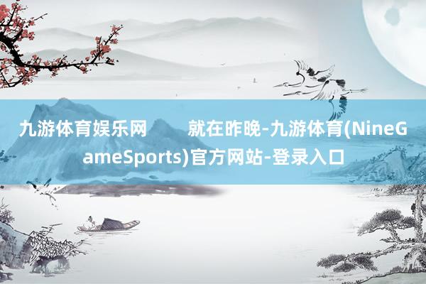 九游体育娱乐网        就在昨晚-九游体育(NineGameSports)官方网站-登录入口