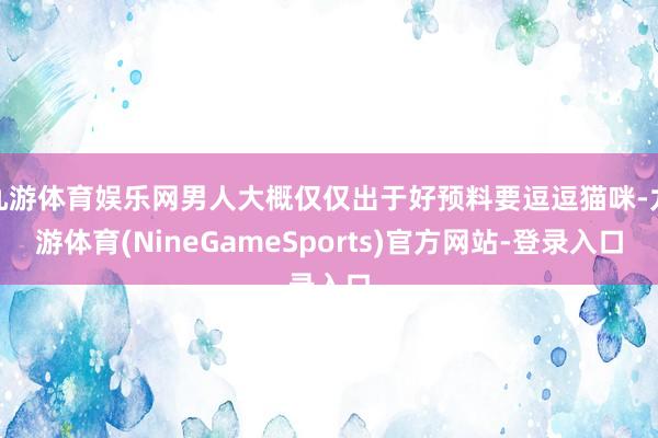 九游体育娱乐网男人大概仅仅出于好预料要逗逗猫咪-九游体育(NineGameSports)官方网站-登录入口