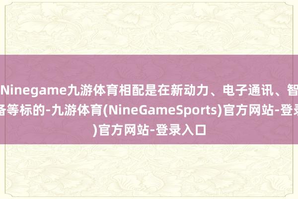 Ninegame九游体育相配是在新动力、电子通讯、智能装备等标的-九游体育(NineGameSports)官方网站-登录入口