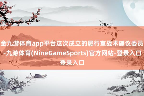 现金九游体育app平台这次成立的履行室战术磋议委员会-九游体育(NineGameSports)官方网站-登录入口