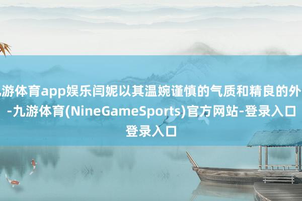 九游体育app娱乐闫妮以其温婉谨慎的气质和精良的外形-九游体育(NineGameSports)官方网站-登录入口
