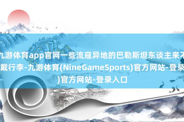 九游体育app官网一些流寇异地的巴勒斯坦东谈主来不足佩戴行李-九游体育(NineGameSports)官方网站-登录入口