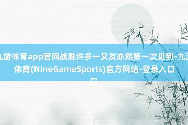 九游体育app官网战胜许多一又友亦然第一次见到-九游体育(NineGameSports)官方网站-登录入口
