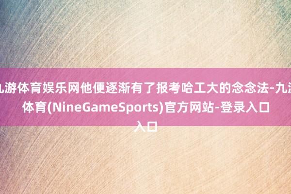 九游体育娱乐网他便逐渐有了报考哈工大的念念法-九游体育(NineGameSports)官方网站-登录入口