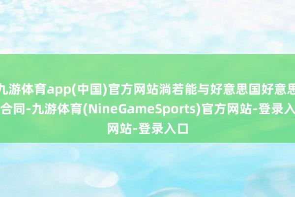 九游体育app(中国)官方网站淌若能与好意思国好意思满合同-九游体育(NineGameSports)官方网站-登录入口