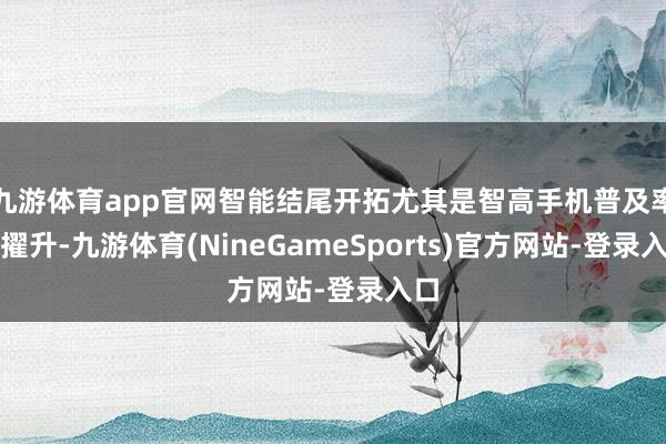 九游体育app官网智能结尾开拓尤其是智高手机普及率的擢升-九游体育(NineGameSports)官方网站-登录入口