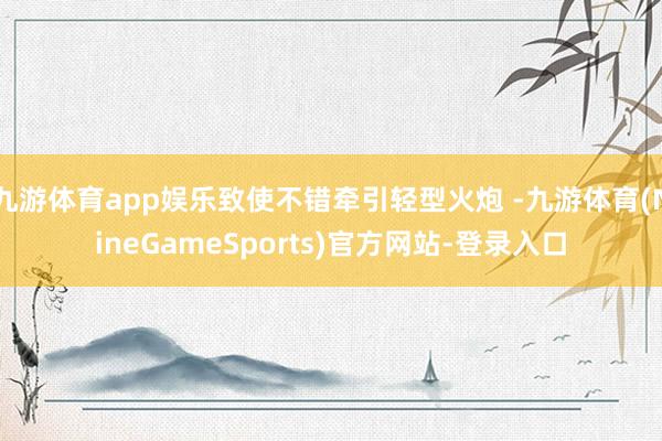 九游体育app娱乐致使不错牵引轻型火炮 -九游体育(NineGameSports)官方网站-登录入口
