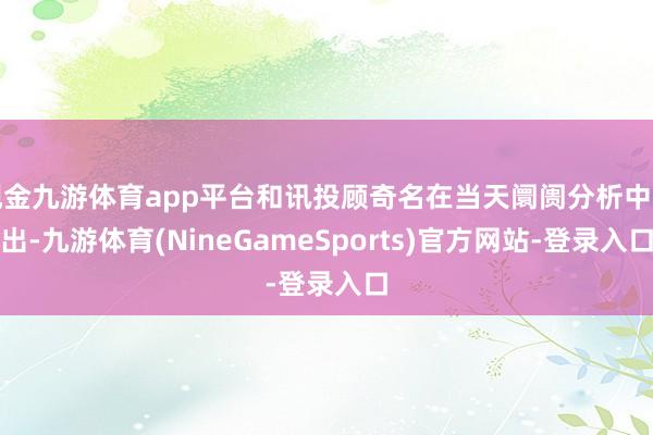 现金九游体育app平台和讯投顾奇名在当天阛阓分析中指出-九游体育(NineGameSports)官方网站-登录入口
