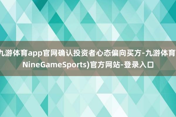 九游体育app官网确认投资者心态偏向买方-九游体育(NineGameSports)官方网站-登录入口